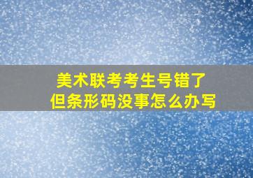 美术联考考生号错了 但条形码没事怎么办写